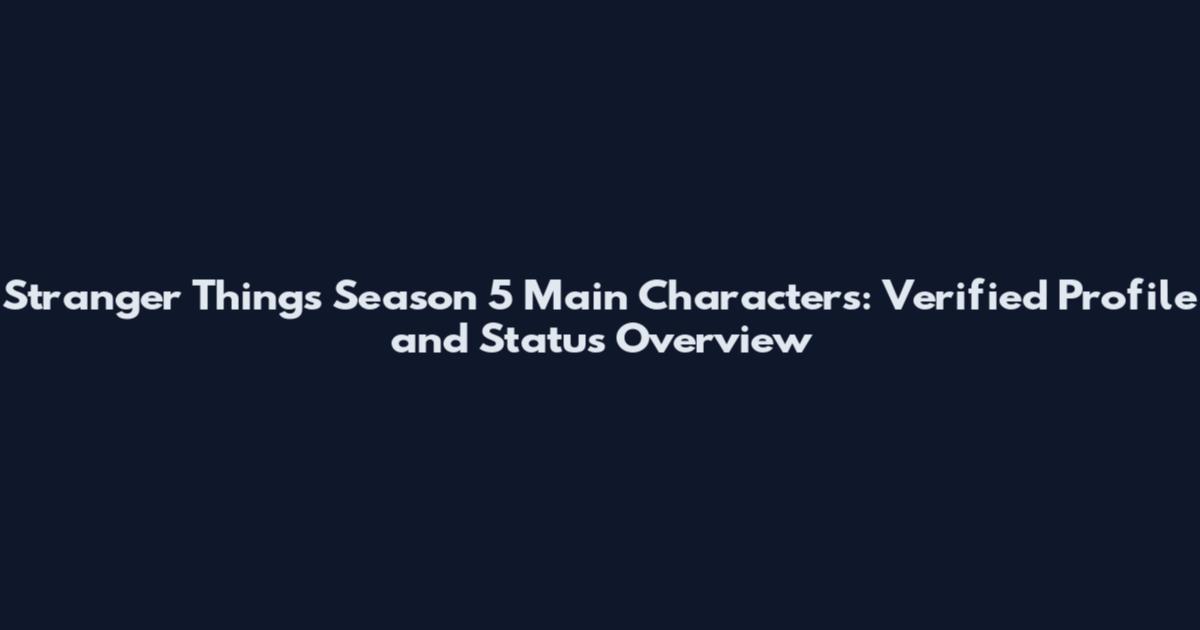 Stranger Things Season 5 Main Characters: Verified Profile and Status Overview
