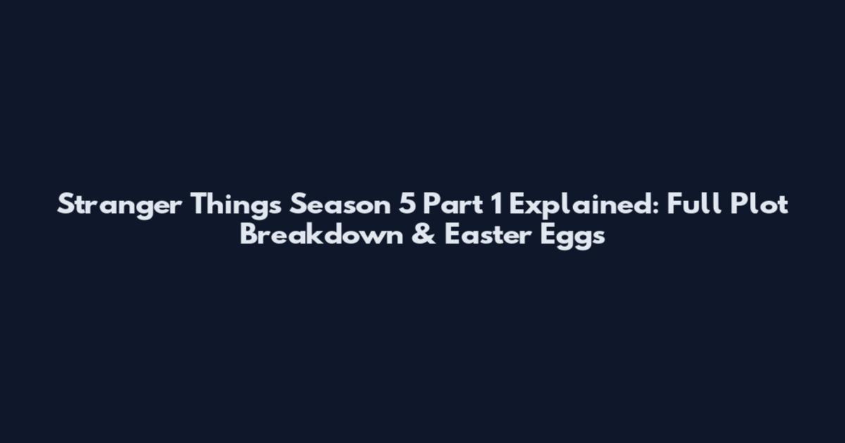 Stranger Things Season 5 Part 1 Explained: Full Plot Breakdown & Easter Eggs