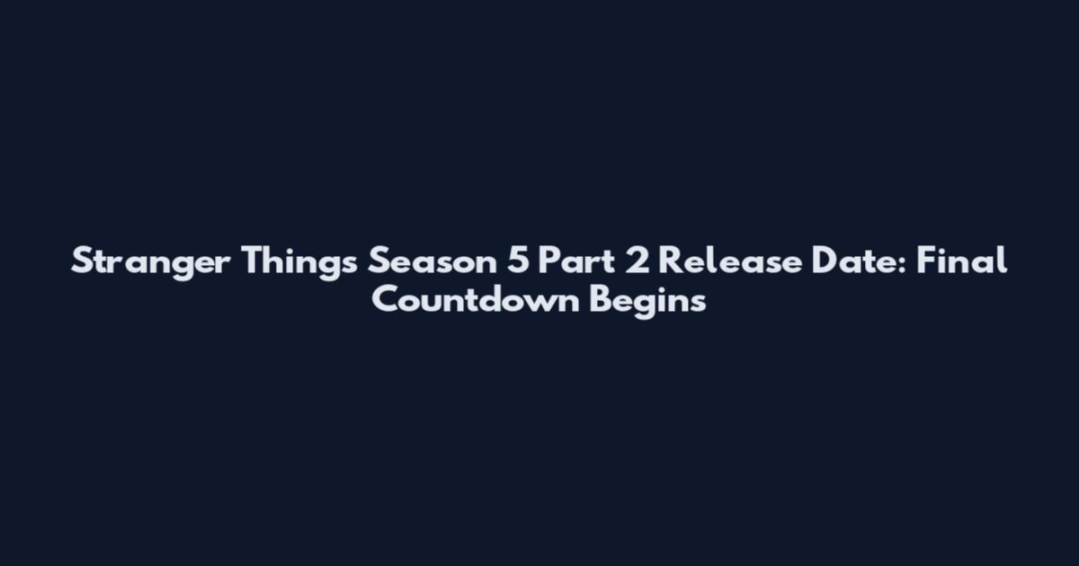 Stranger Things Season 5 Part 2 Release Date: Final Countdown Begins