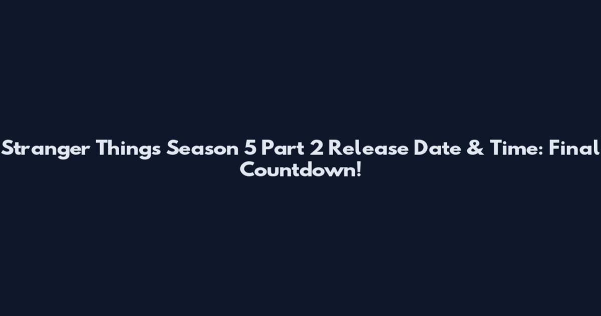 Stranger Things Season 5 Part 2 Release Date & Time: Final Countdown!