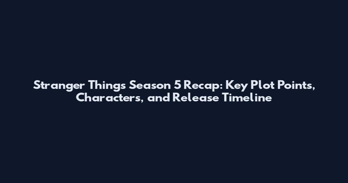 Stranger Things Season 5 Recap: Key Plot Points, Characters, and Release Timeline