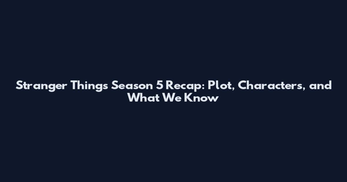 Stranger Things Season 5 Recap: Plot, Characters, and What We Know