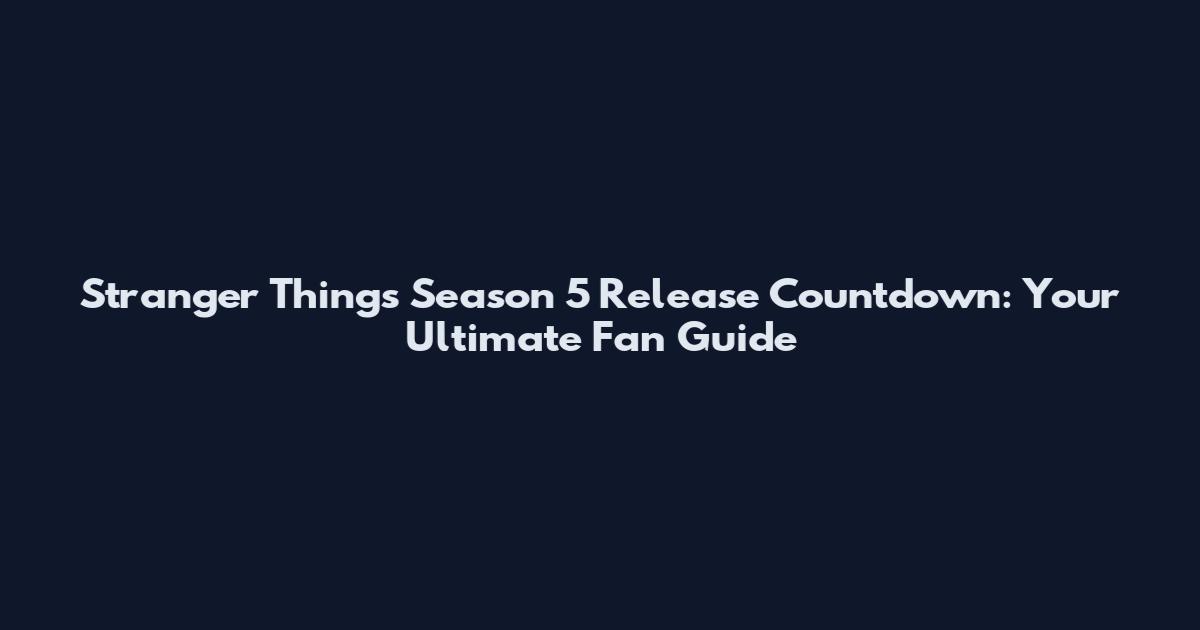 Stranger Things Season 5 Release Countdown: Your Ultimate Fan Guide