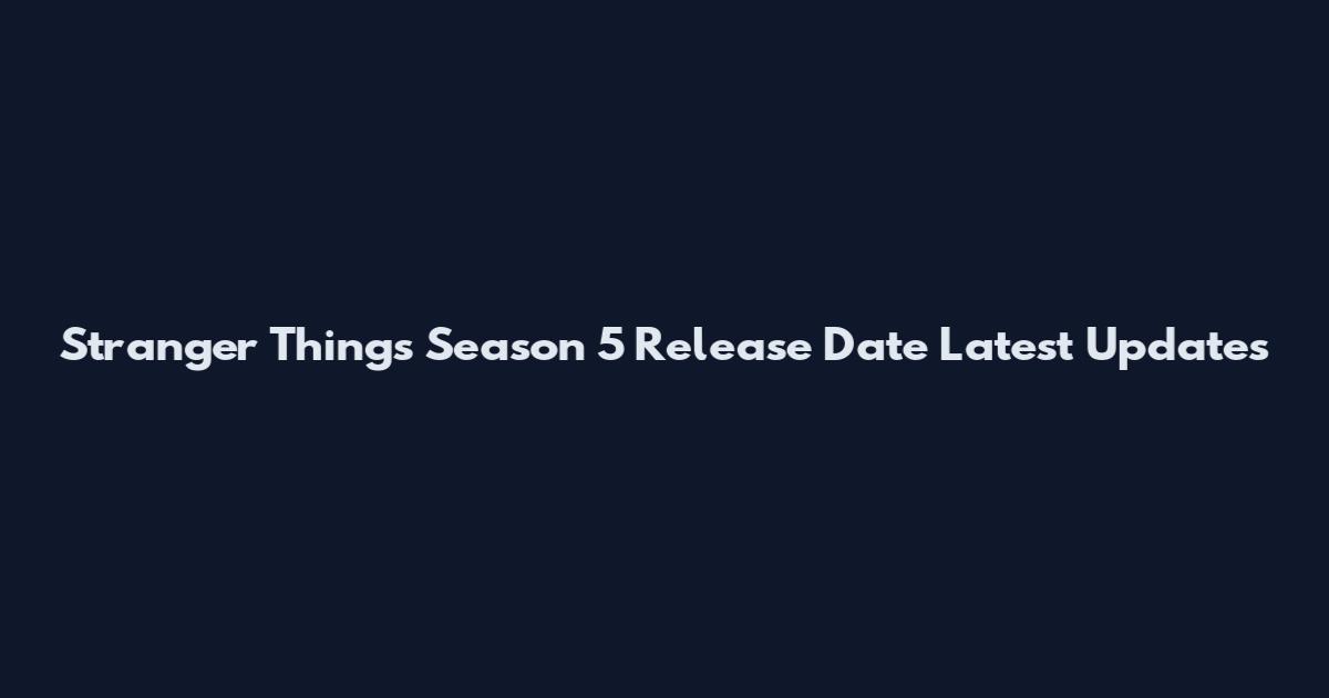 Stranger Things Season 5 Release Date Latest Updates