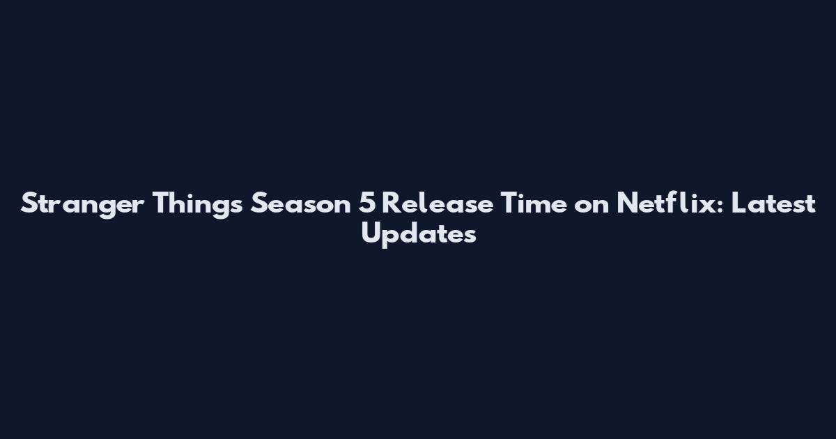 Stranger Things Season 5 Release Time on Netflix: Latest Updates