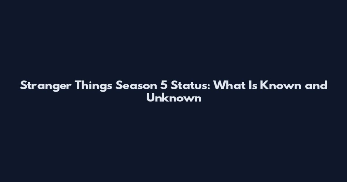 Stranger Things Season 5 Status: What Is Known and Unknown