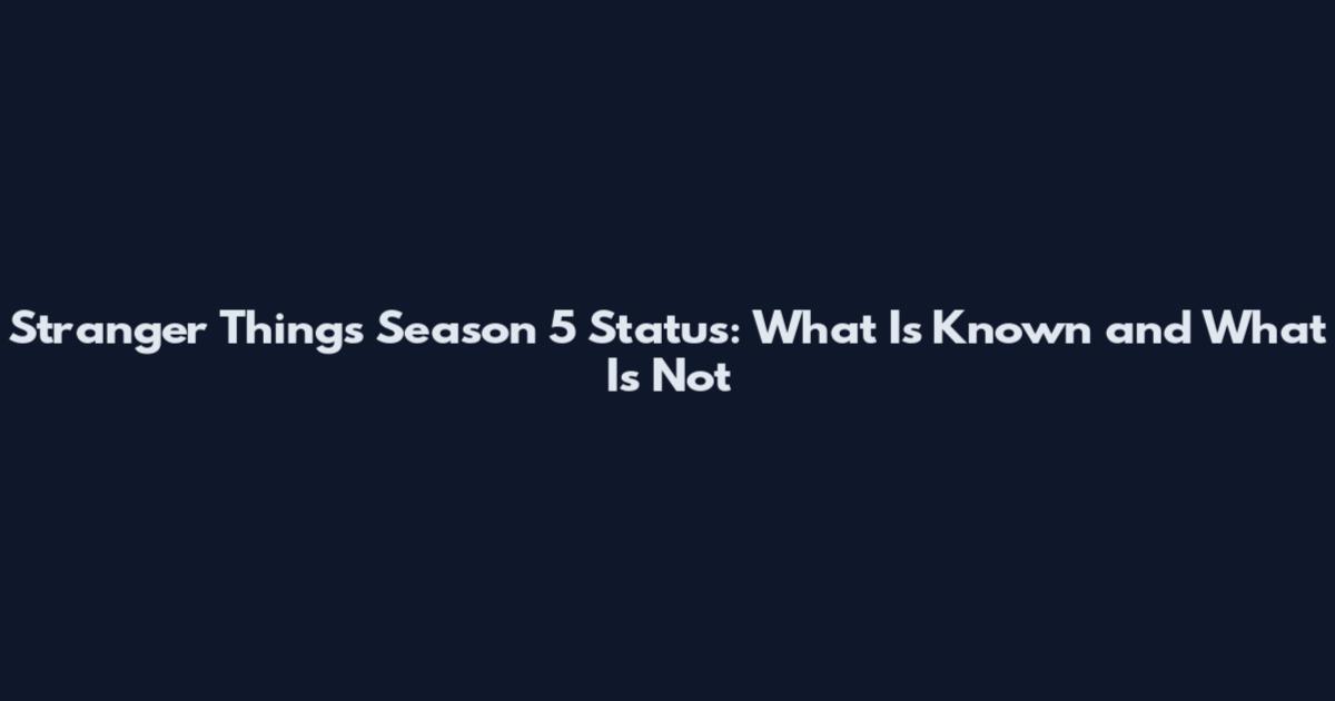 Stranger Things Season 5 Status: What Is Known and What Is Not
