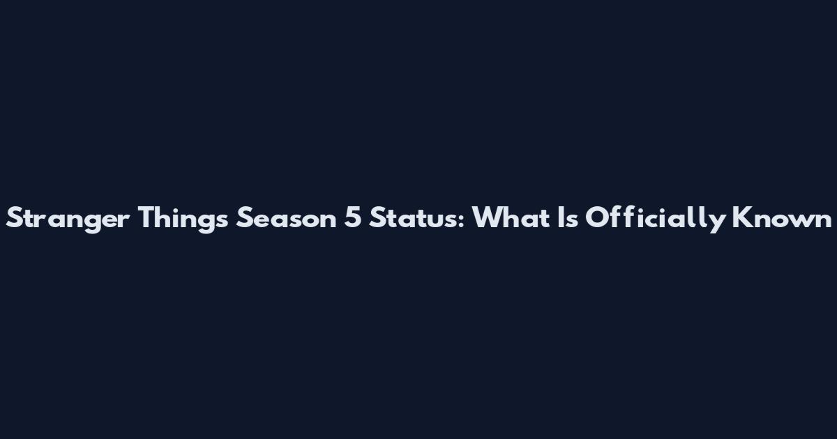 Stranger Things Season 5 Status: What Is Officially Known