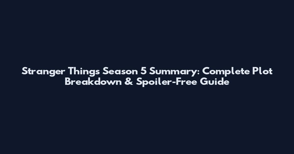Stranger Things Season 5 Summary: Complete Plot Breakdown & Spoiler-Free Guide
