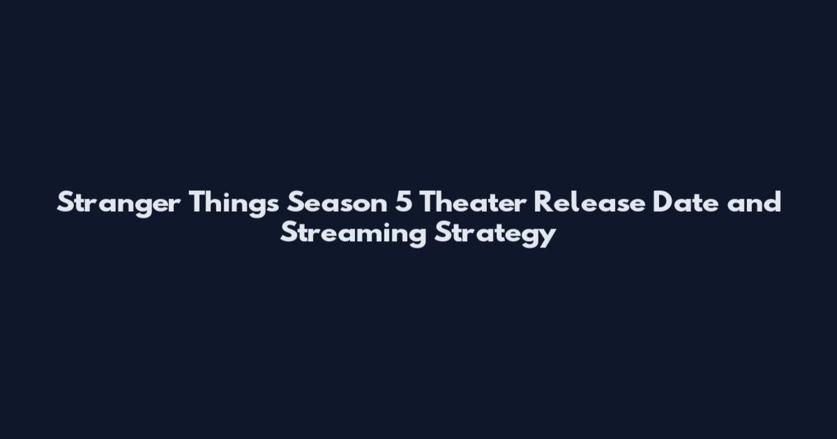Stranger Things Season 5 Theater Release Date and Streaming Strategy