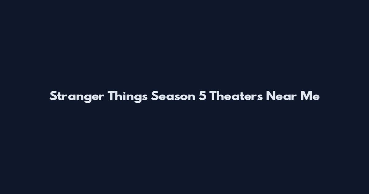 Stranger Things Season 5 Theaters Near Me