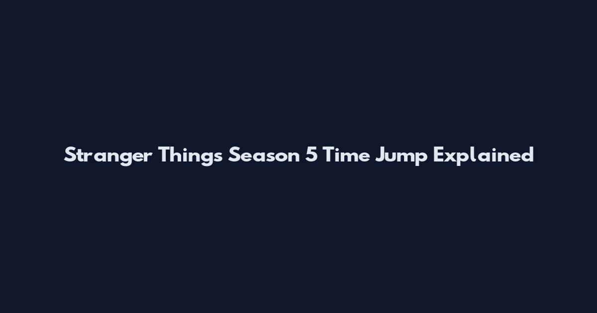 Stranger Things Season 5 Time Jump Explained