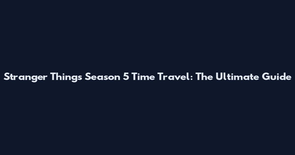 Stranger Things Season 5 Time Travel: The Ultimate Guide