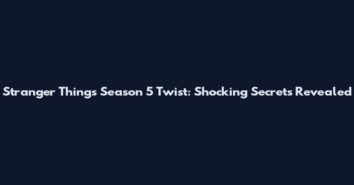 Stranger Things Season 5 Twist: Shocking Secrets Revealed