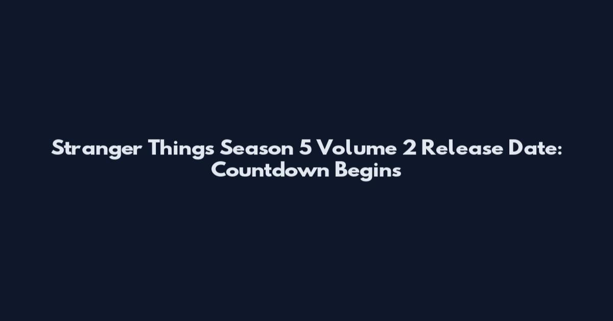Stranger Things Season 5 Volume 2 Release Date: Countdown Begins