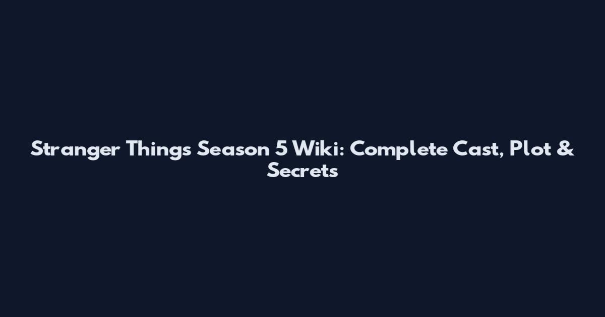 Stranger Things Season 5 Wiki: Complete Cast, Plot & Secrets
