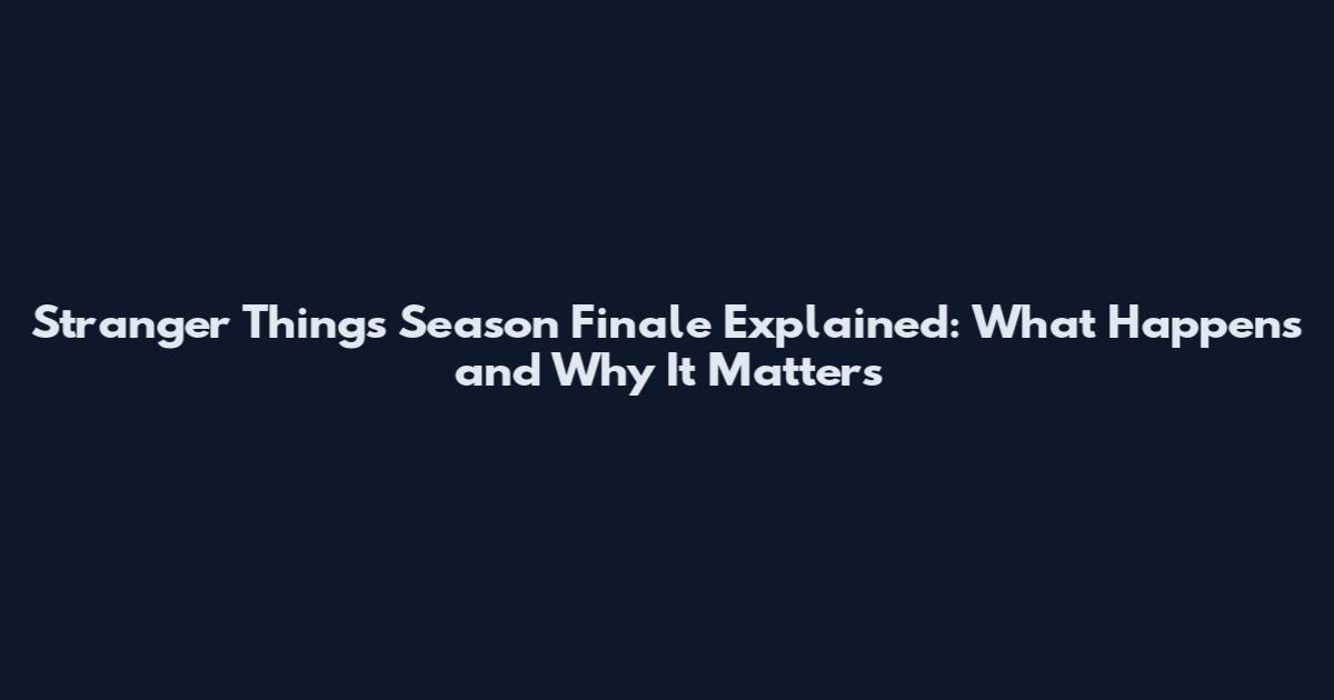 Stranger Things Season Finale Explained: What Happens and Why It Matters