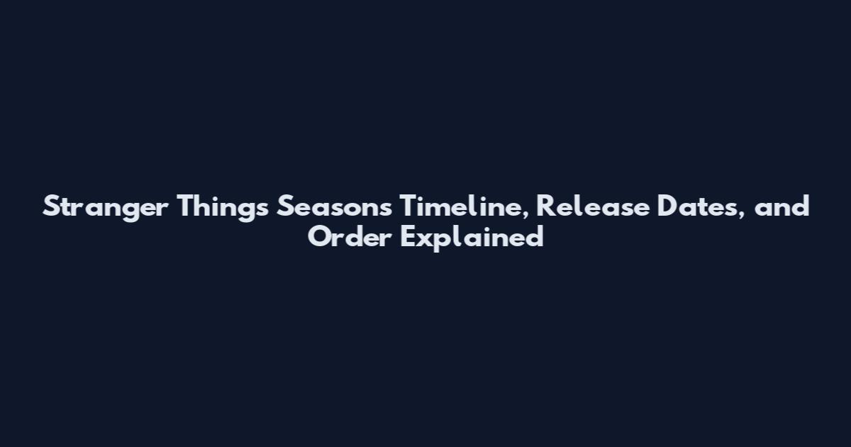 Stranger Things Seasons Timeline, Release Dates, and Order Explained
