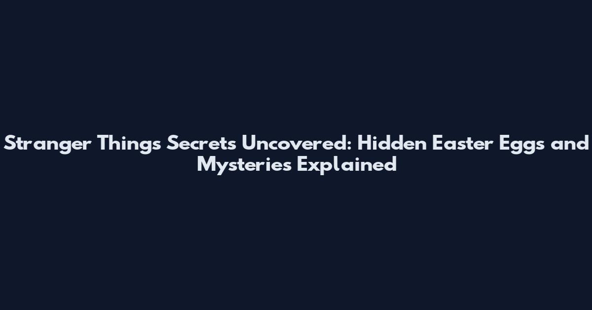 Stranger Things Secrets Uncovered: Hidden Easter Eggs and Mysteries Explained