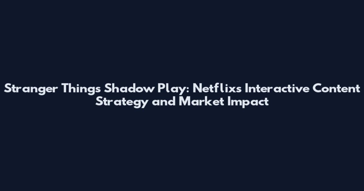 Stranger Things Shadow Play: Netflix's Interactive Content Strategy and Market Impact