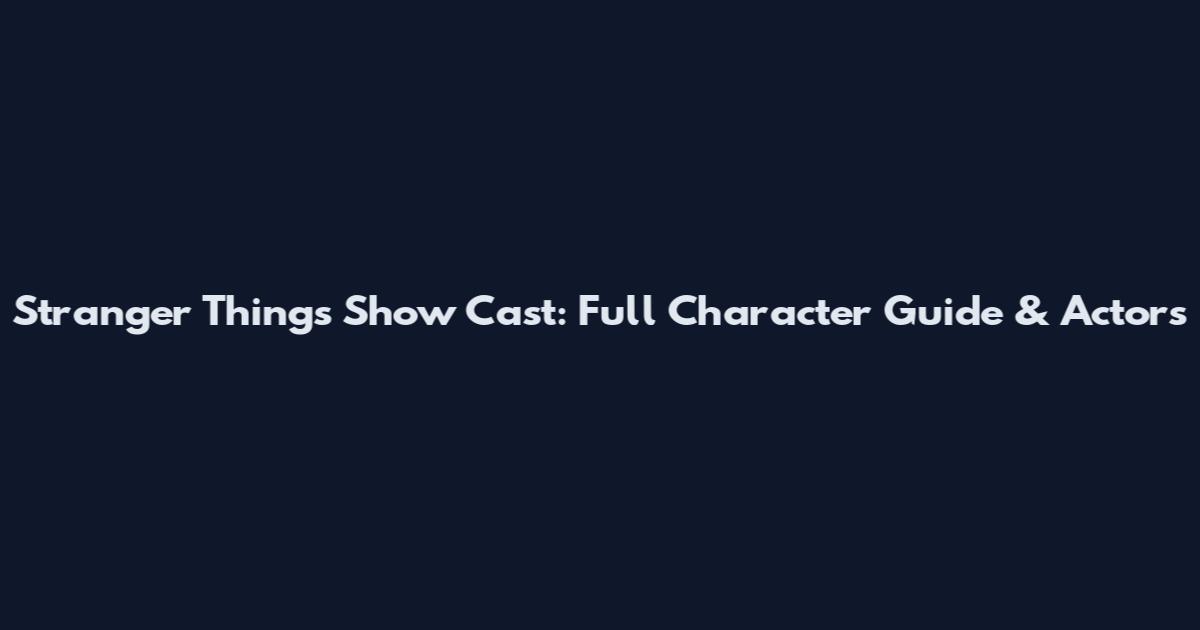 Stranger Things Show Cast: Full Character Guide & Actors