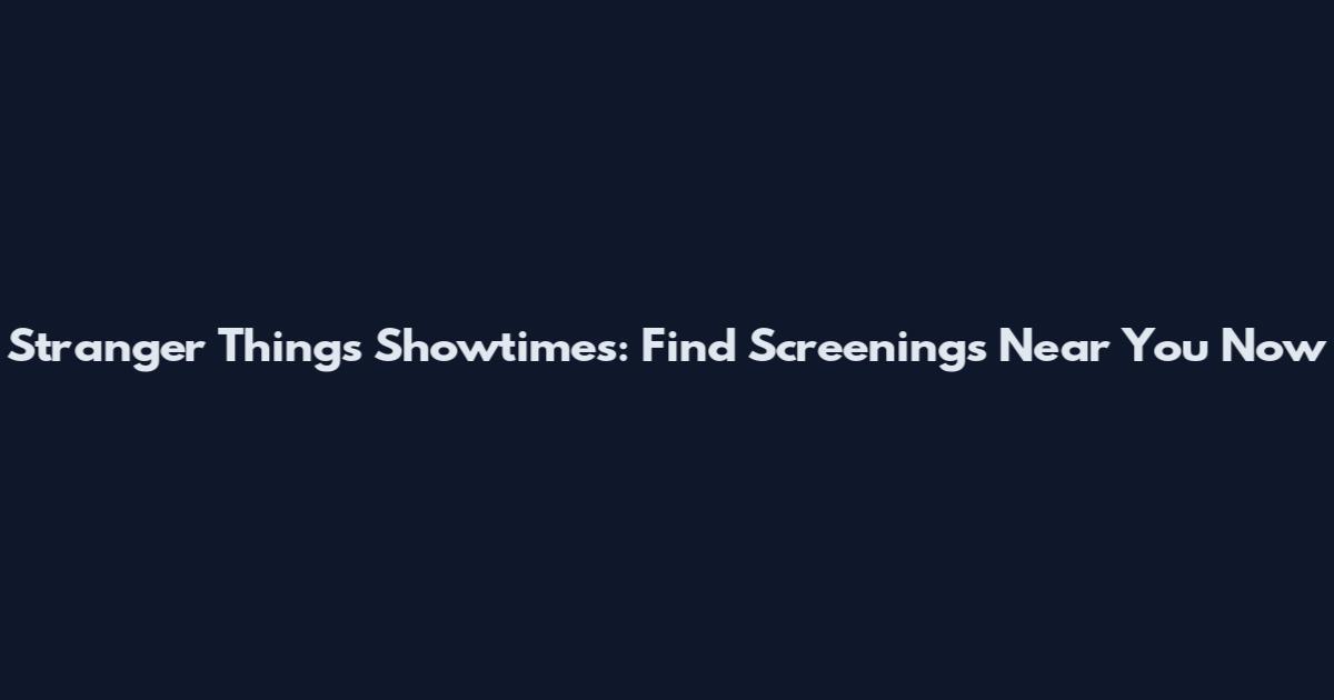 Stranger Things Showtimes: Find Screenings Near You Now
