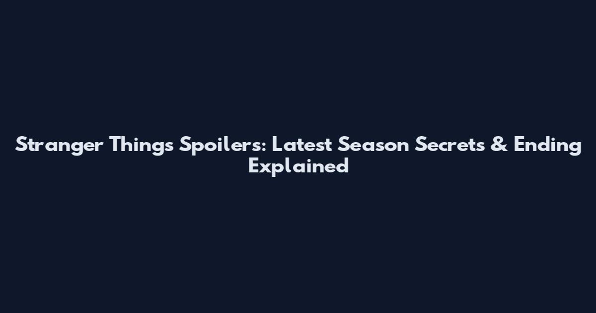 Stranger Things Spoilers: Latest Season Secrets & Ending Explained