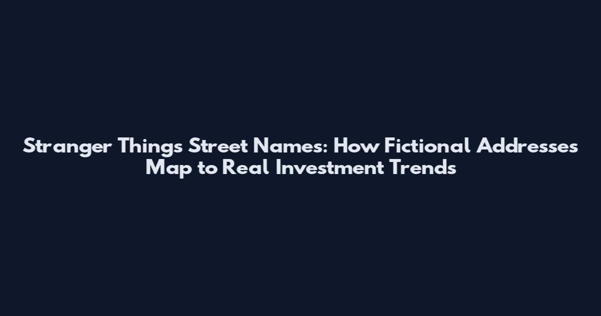 Stranger Things Street Names: How Fictional Addresses Map to Real Investment Trends