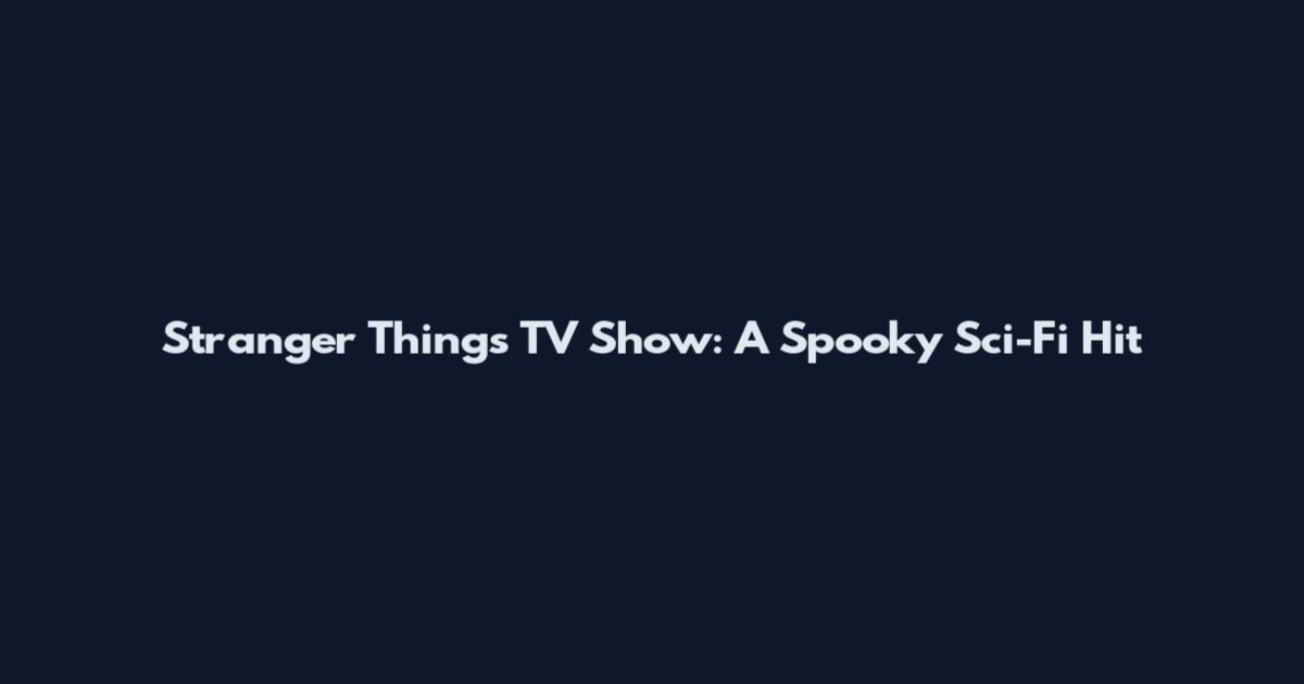 Stranger Things TV Show: A Spooky Sci-Fi Hit