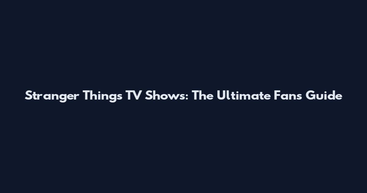 Stranger Things TV Shows: The Ultimate Fan's Guide