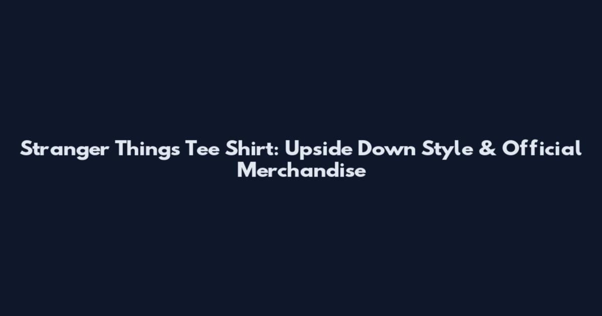 Stranger Things Tee Shirt: Upside Down Style & Official Merchandise