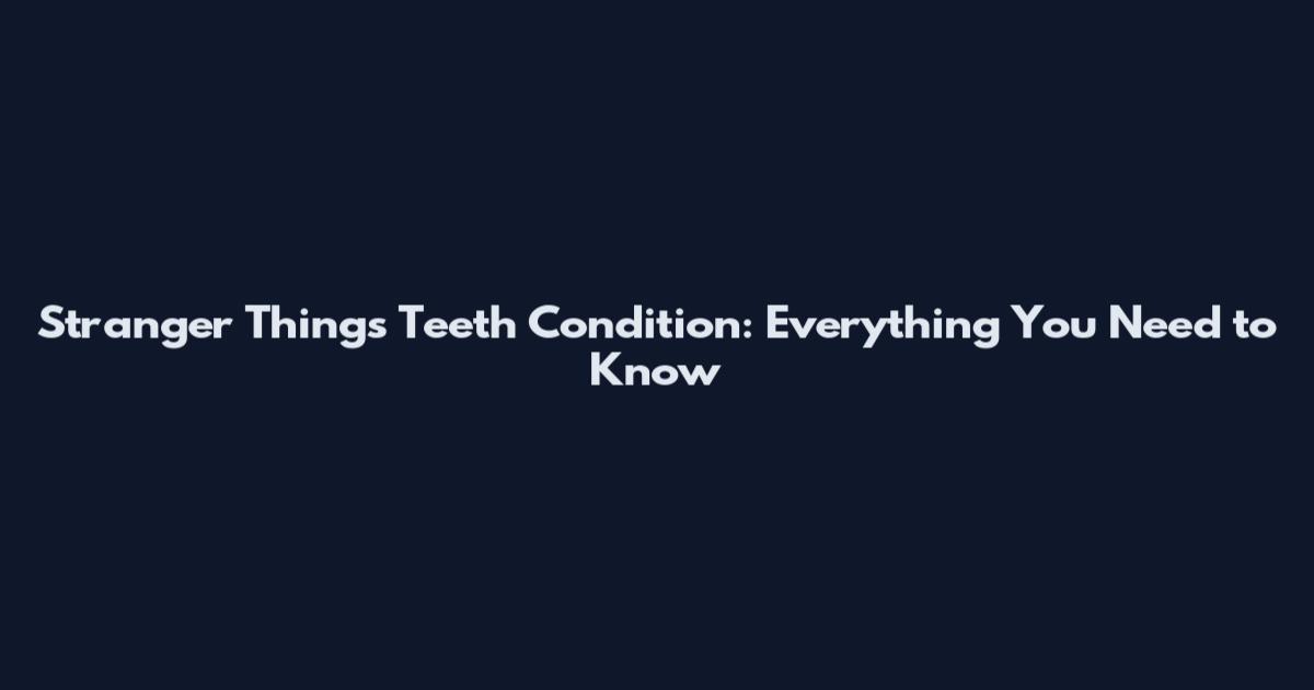 Stranger Things Teeth Condition: Everything You Need to Know