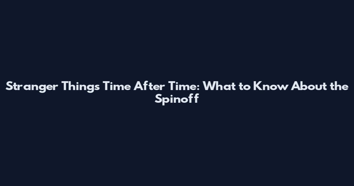 Stranger Things Time After Time: What to Know About the Spinoff