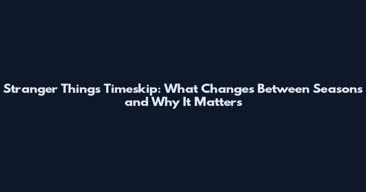 Stranger Things Timeskip: What Changes Between Seasons and Why It Matters
