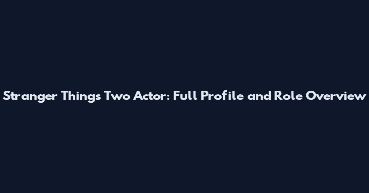 Stranger Things Two Actor: Full Profile and Role Overview