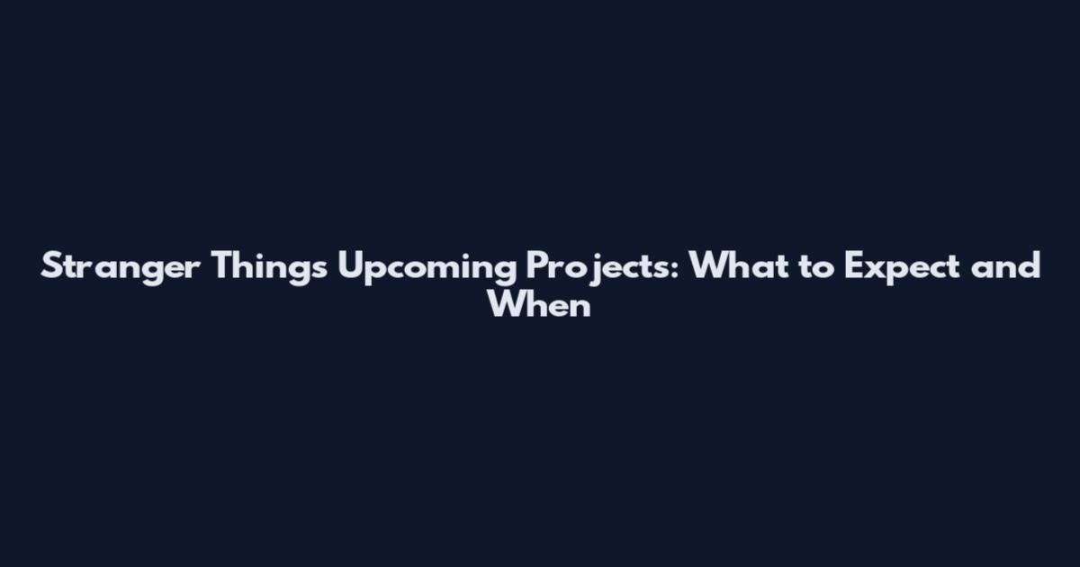 Stranger Things Upcoming Projects: What to Expect and When