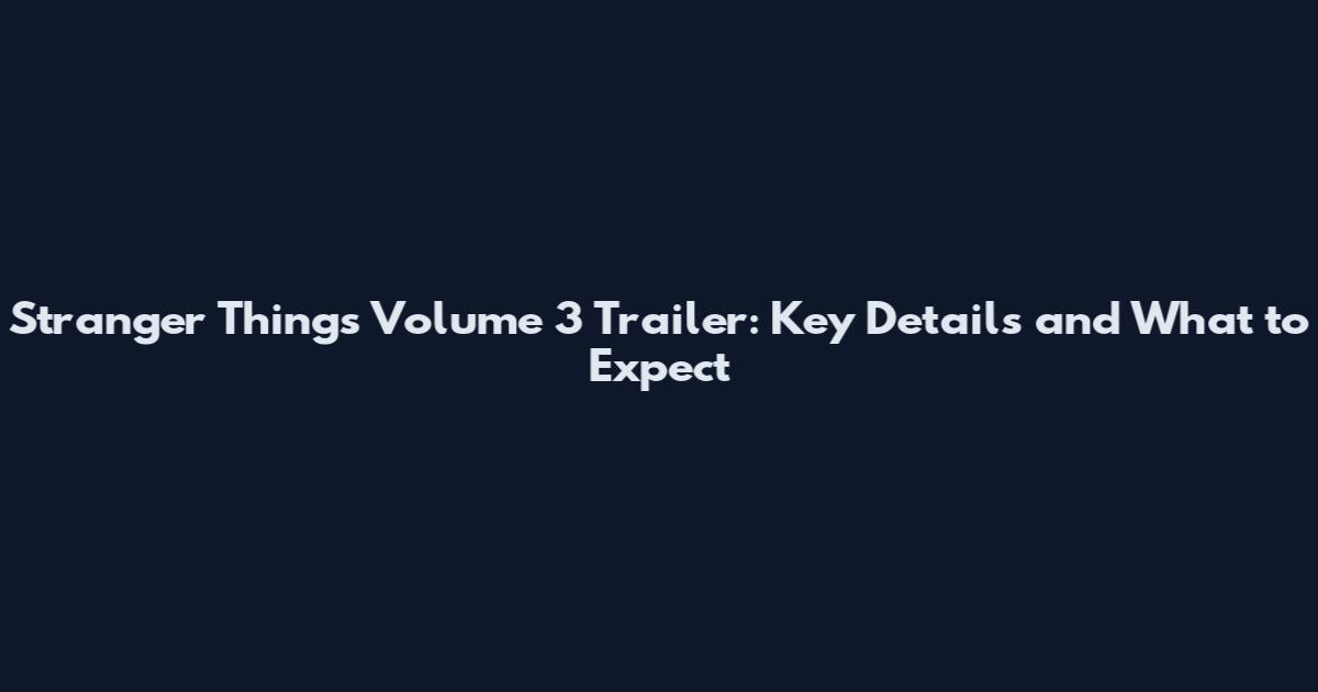Stranger Things Volume 3 Trailer: Key Details and What to Expect