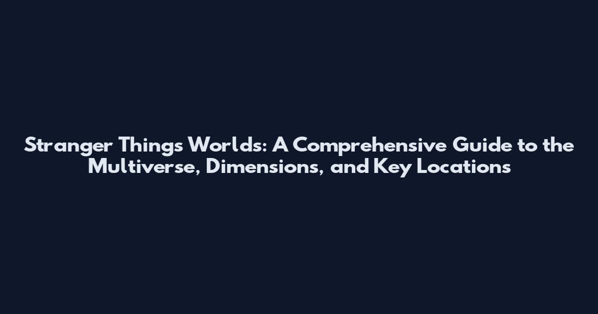 Stranger Things Worlds: A Comprehensive Guide to the Multiverse, Dimensions, and Key Locations