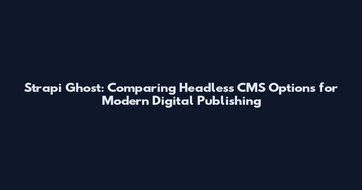 Strapi Ghost: Comparing Headless CMS Options for Modern Digital Publishing