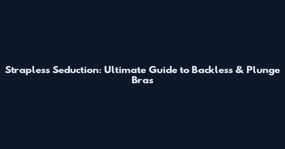 Strapless Seduction: Ultimate Guide to Backless & Plunge Bras