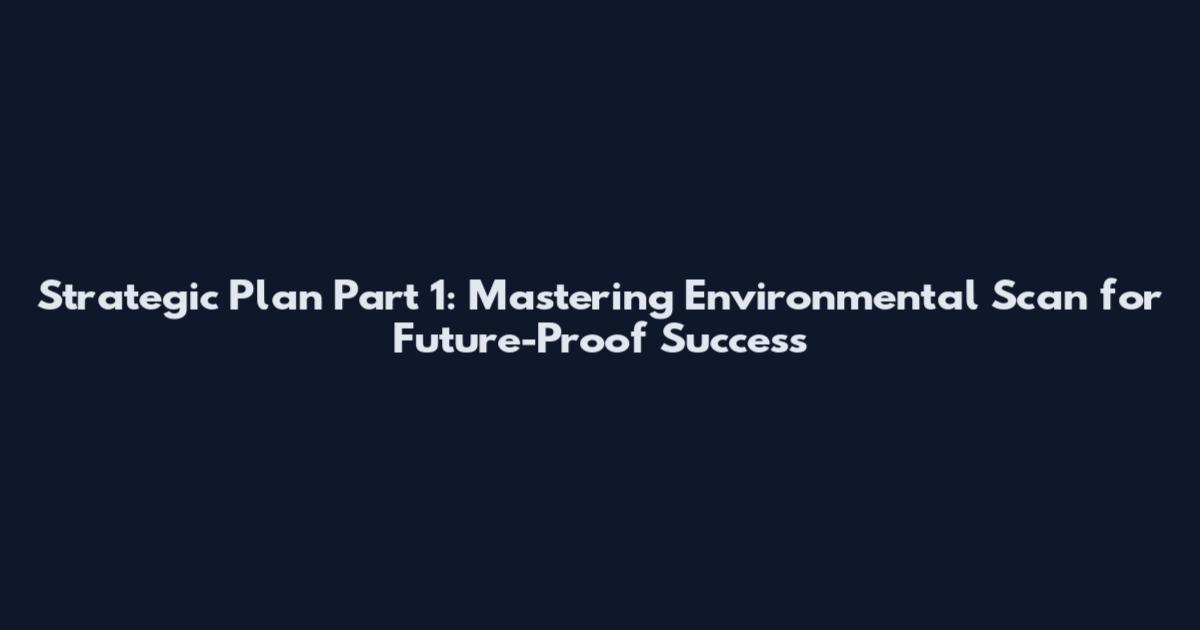 Strategic Plan Part 1: Mastering Environmental Scan for Future-Proof Success
