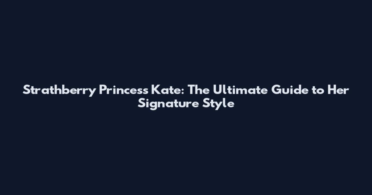 Strathberry Princess Kate: The Ultimate Guide to Her Signature Style