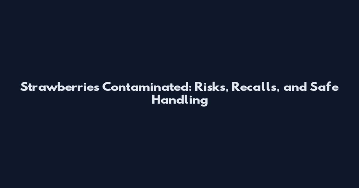 Strawberries Contaminated: Risks, Recalls, and Safe Handling