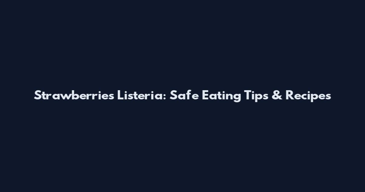 Strawberries Listeria: Safe Eating Tips & Recipes