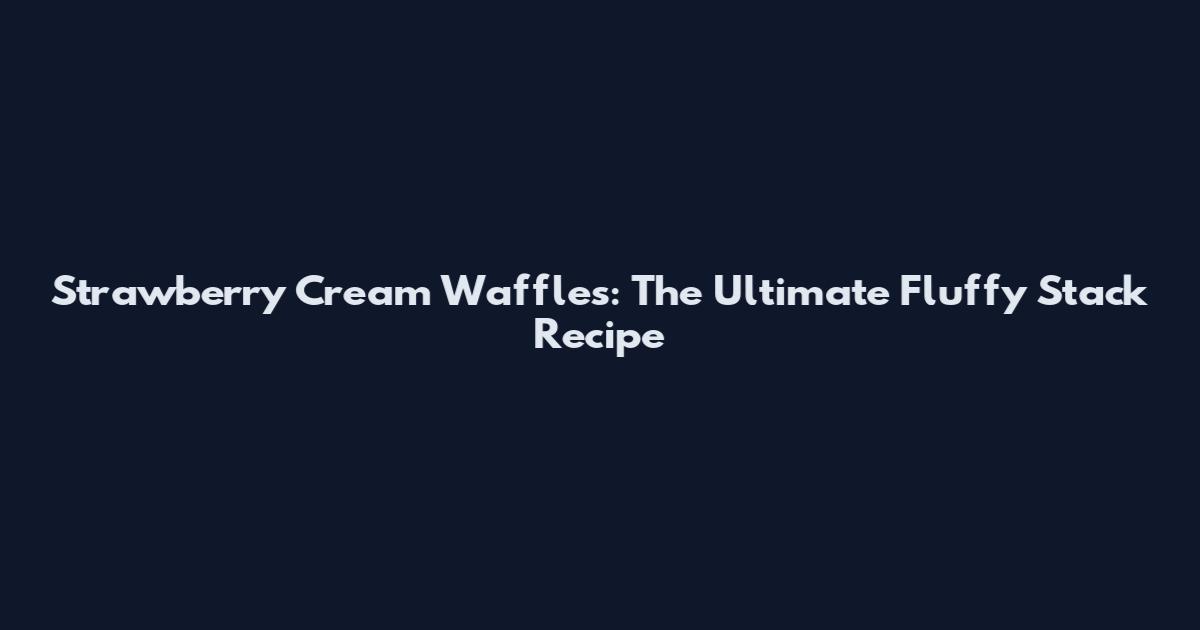 Strawberry Cream Waffles: The Ultimate Fluffy Stack Recipe