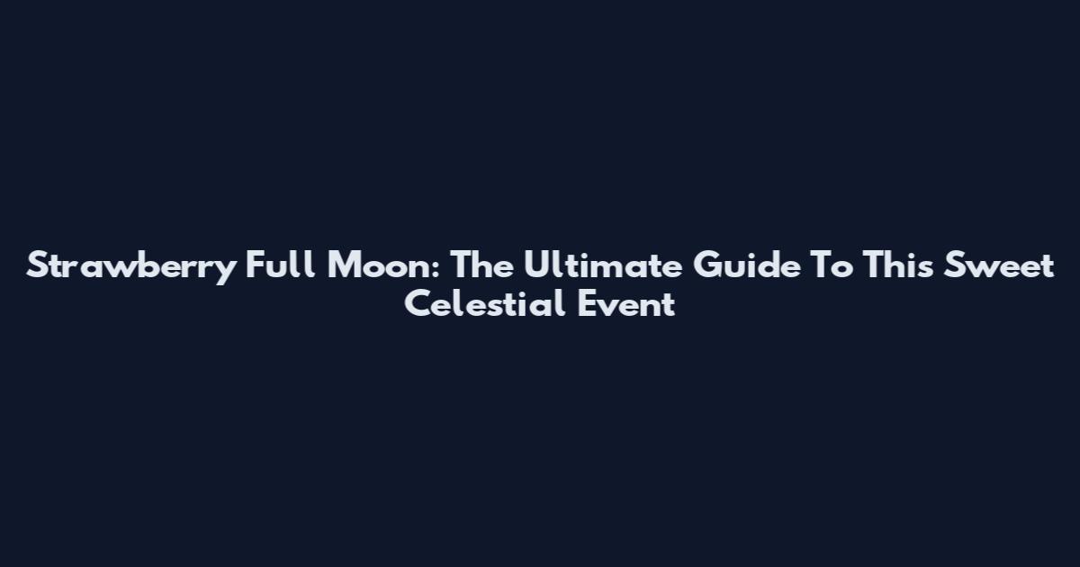 Strawberry Full Moon: The Ultimate Guide To This Sweet Celestial Event