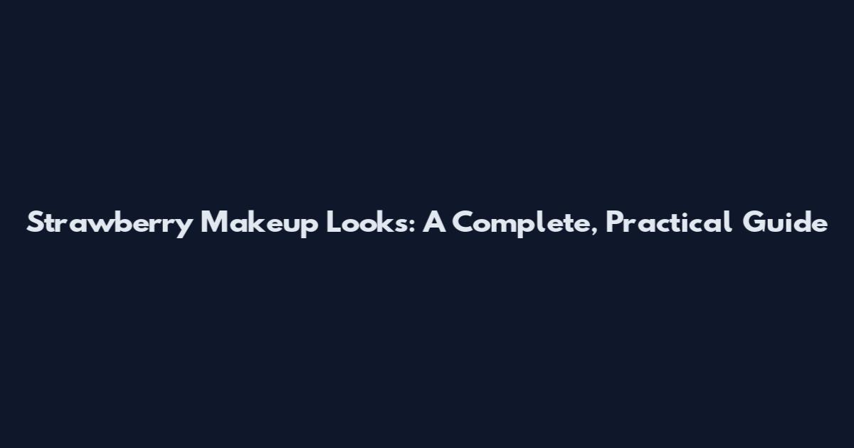 Strawberry Makeup Looks: A Complete, Practical Guide
