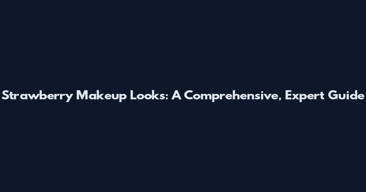 Strawberry Makeup Looks: A Comprehensive, Expert Guide