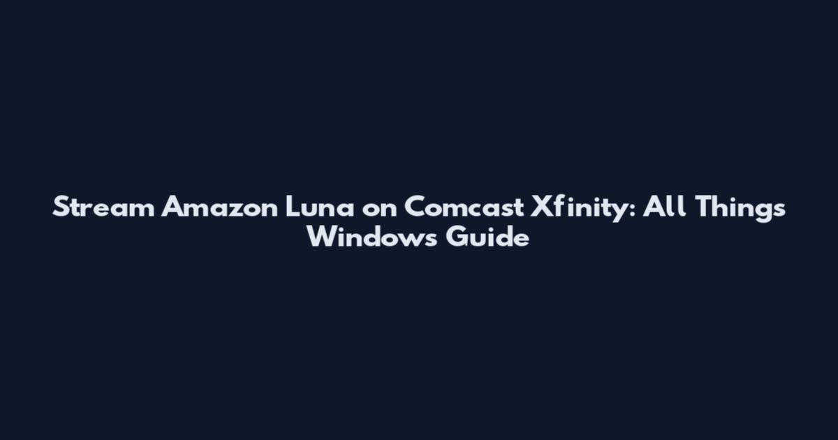 Stream Amazon Luna on Comcast Xfinity: All Things Windows Guide