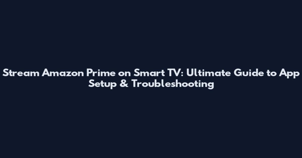 Stream Amazon Prime on Smart TV: Ultimate Guide to App Setup & Troubleshooting